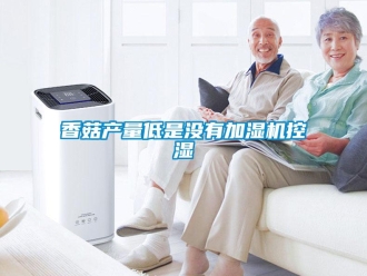 知識百科香菇產量低是沒有加濕機控濕
