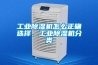 工業(yè)除濕機(jī)怎么正確選擇，工業(yè)除濕機(jī)分類