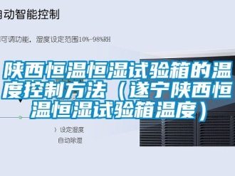 知識百科陜西恒溫恒濕試驗箱的溫度控制方法（遂寧陜西恒溫恒濕試驗箱溫度）