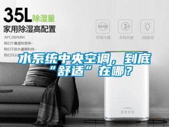 知識百科水系統(tǒng)中央空調，到底“舒適”在哪？