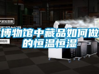 知識(shí)百科博物館中藏品如何做的恒溫恒濕