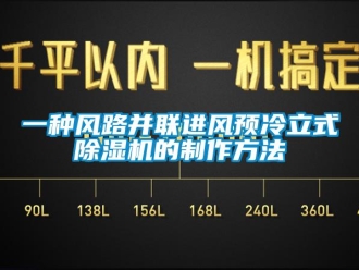 行業新聞一種風路并聯進風預冷立式除濕機的制作方法