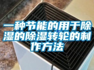 常見問題一種節(jié)能的用于除濕的除濕轉(zhuǎn)輪的制作方法
