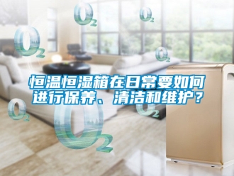知識(shí)百科恒溫恒濕箱在日常要如何進(jìn)行保養(yǎng)、清潔和維護(hù)？
