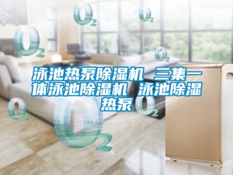 行業新聞泳池熱泵除濕機 三集一體泳池除濕機 泳池除濕熱泵