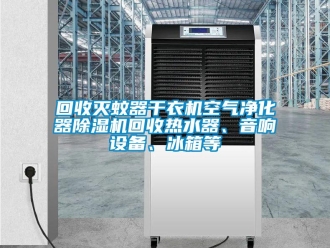 行業新聞回收滅蚊器干衣機空氣凈化器除濕機回收熱水器、音響設備、冰箱等