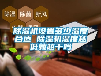 行業新聞除濕機設置多少濕度合適 除濕機濕度越低就越干嗎