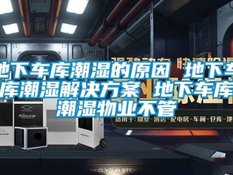 企業新聞地下車庫潮濕的原因 地下車庫潮濕解決方案 地下車庫潮濕物業不管