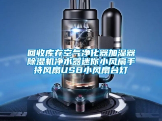 行業新聞回收庫存空氣凈化器加濕器除濕機凈水器迷你小風扇手持風扇USB小風扇臺燈