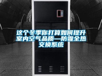 常見問題這個冬季你打算如何提升室內空氣品質—防霾全熱交換系統