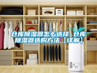 企業新聞倉庫除濕器怎么選擇 倉庫除濕器選購方法【詳解】
