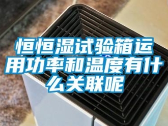 知識百科恒恒濕試驗箱運用功率和溫度有什么關聯呢