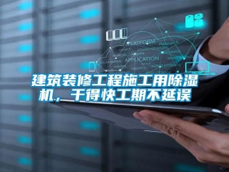 行業新聞建筑裝修工程施工用除濕機，干得快工期不延誤