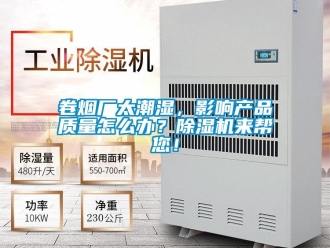 行業新聞卷煙廠太潮濕，影響產品質量怎么辦？除濕機來幫您！