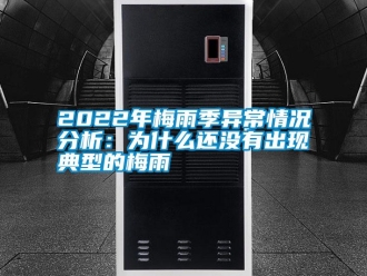 常見問題2022年梅雨季異常情況分析：為什么還沒有出現典型的梅雨
