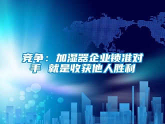 行業(yè)新聞競(jìng)爭(zhēng)：加濕器企業(yè)鎖準(zhǔn)對(duì)手 就是收獲他人勝利