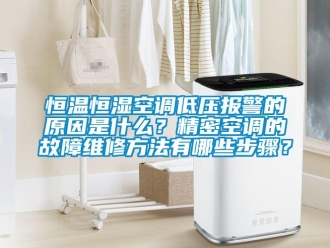 知識百科恒溫恒濕空調低壓報警的原因是什么？精密空調的故障維修方法有哪些步驟？