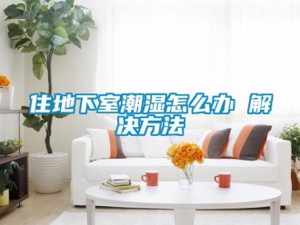 企業新聞住地下室潮濕怎么辦 解決方法