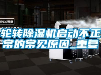 行業新聞輪轉除濕機啟動不正常的常見原因_重復