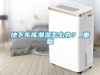 企業新聞地下車庫潮濕怎么辦？_重復