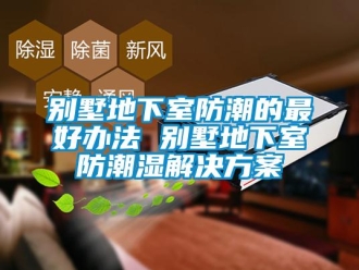 企業新聞別墅地下室防潮的最好辦法 別墅地下室防潮濕解決方案