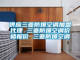 企業(yè)新聞供應(yīng)三亞防爆空調(diào)加盟代理 三亞防爆空調(diào)價格報價 三亞防爆空調(diào)