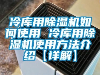 行業(yè)新聞冷庫用除濕機(jī)如何使用 冷庫用除濕機(jī)使用方法介紹【詳解】
