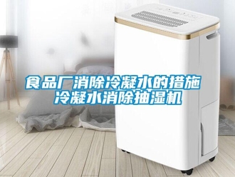 知識百科食品廠消除冷凝水的措施 冷凝水消除抽濕機