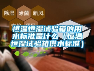 知識百科恒溫恒濕試驗箱的用水標準是什么（恒溫恒濕試驗箱供水標準）