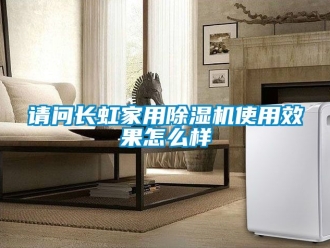 常見問題請問長虹家用除濕機使用效果怎么樣