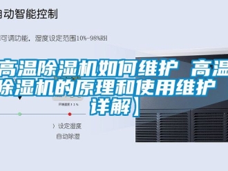 行業(yè)新聞高溫除濕機(jī)如何維護(hù) 高溫除濕機(jī)的原理和使用維護(hù)【詳解】