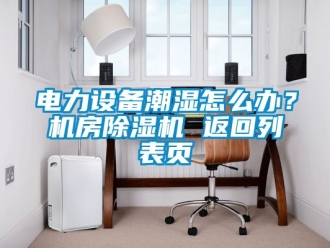 行業新聞電力設備潮濕怎么辦？機房除濕機 返回列表頁