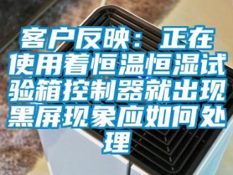 知識(shí)百科客戶反映：正在使用著恒溫恒濕試驗(yàn)箱控制器就出現(xiàn)黑屏現(xiàn)象應(yīng)如何處理