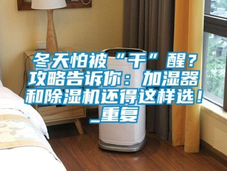 行業(yè)新聞冬天怕被“干”醒？攻略告訴你：加濕器和除濕機(jī)還得這樣選！_重復(fù)