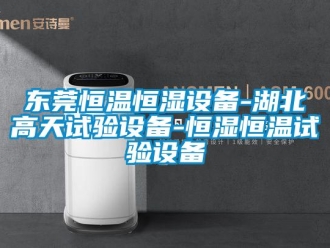 知識百科東莞恒溫恒濕設備-湖北高天試驗設備-恒濕恒溫試驗設備
