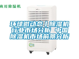 行業(yè)新聞環(huán)球微動(dòng)態(tài)丨除濕機(jī)行業(yè)市場(chǎng)分析 中國(guó)除濕機(jī)市場(chǎng)前景分析