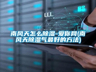 企業新聞南風天怎么除濕-愛你網(南風天除濕氣最好的方法)