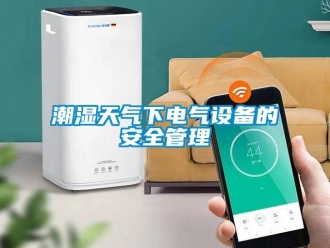 企業(yè)新聞潮濕天氣下電氣設備的安全管理