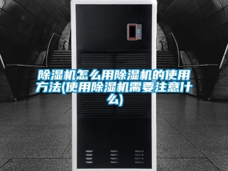 行業(yè)新聞除濕機怎么用除濕機的使用方法(使用除濕機需要注意什么)