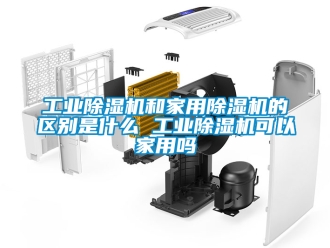 常見問題工業除濕機和家用除濕機的區別是什么 工業除濕機可以家用嗎