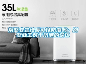 企業新聞別墅安裝地暖可以防潮嗎？別墅業主對于防潮的誤區