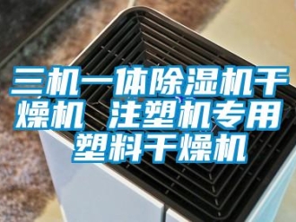 行業新聞三機一體除濕機干燥機 注塑機專用 塑料干燥機