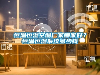 知識百科恒溫恒濕空調廠家哪家好？恒溫恒濕系統多少錢