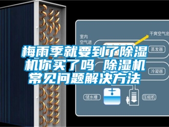 行業新聞梅雨季就要到了除濕機你買了嗎 除濕機常見問題解決方法