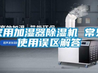 常見問題家用加濕器除濕機 常見使用誤區解答