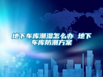 企業新聞地下車庫潮濕怎么辦 地下車庫防潮方案