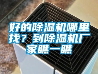 行業(yè)新聞好的除濕機哪里找？到除濕機廠家瞧一瞧