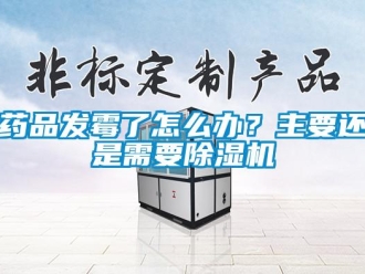 常見問題藥品發霉了怎么辦？主要還是需要除濕機