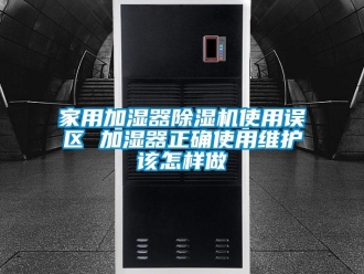 常見問題家用加濕器除濕機使用誤區 加濕器正確使用維護該怎樣做