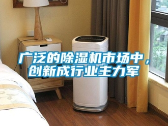 行業新聞廣泛的除濕機市場中，創新成行業主力軍
